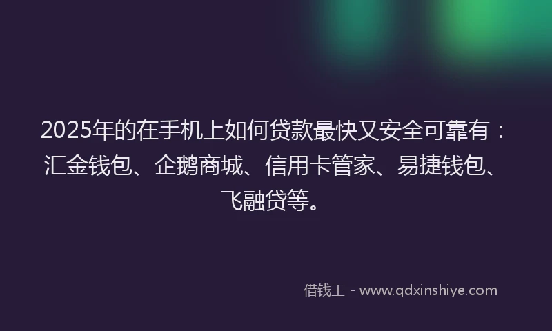 2025年的在手机上如何贷款最快又安全可靠有：汇金钱包、企鹅商城、信用卡管家、易捷钱包、飞融贷等。