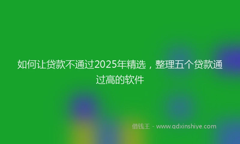 如何让贷款不通过2025年精选，整理五个贷款通过高的软件