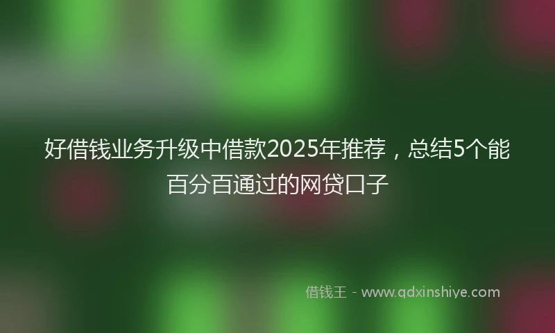 好借钱业务升级中借款2025年推荐，总结5个能百分百通过的网贷口子