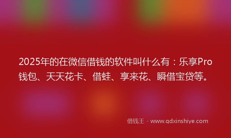 2025年的在微信借钱的软件叫什么有：乐享Pro钱包、天天花卡、借蛙、享来花、瞬借宝贷等。