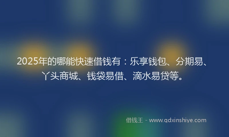 2025年的哪能快速借钱有：乐享钱包、分期易、丫头商城、钱袋易借、滴水易贷等。