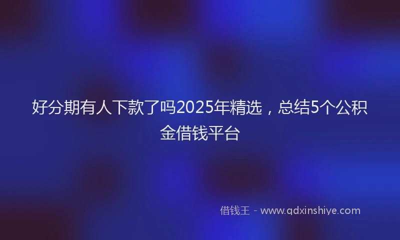 好分期有人下款了吗2025年精选，总结5个公积金借钱平台