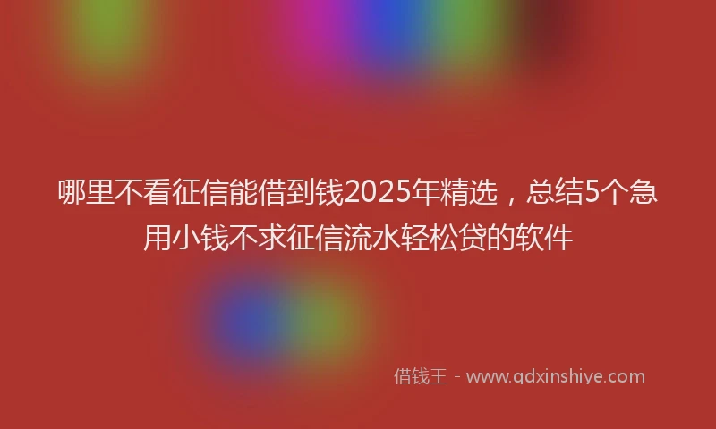 哪里不看征信能借到钱2025年精选，总结5个急用小钱不求征信流水轻松贷的软件