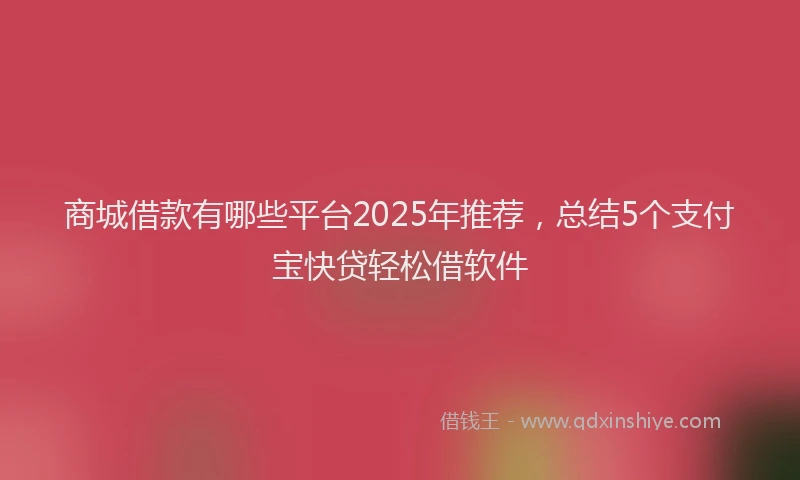 商城借款有哪些平台2025年推荐，总结5个支付宝快贷轻松借软件