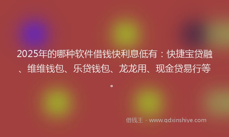2025年的哪种软件借钱快利息低有：快捷宝贷融、维维钱包、乐贷钱包、龙龙用、现金贷易行等。