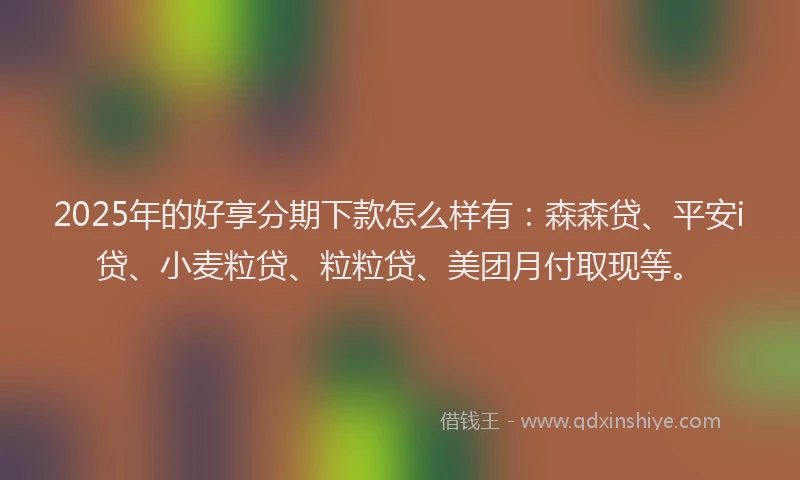 2025年的好享分期下款怎么样有：森森贷、平安i贷、小麦粒贷、粒粒贷、美团月付取现等。