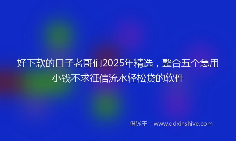 好下款的口子老哥们2025年精选，整合五个急用小钱不求征信流水轻松贷的软件