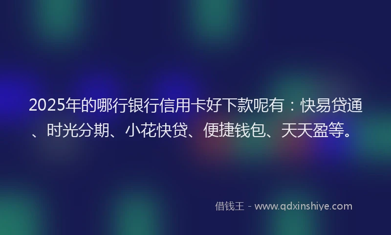 2025年的哪行银行信用卡好下款呢有：快易贷通、时光分期、小花快贷、便捷钱包、天天盈等。