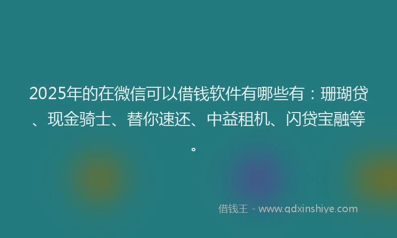 2025年的在微信可以借钱软件有哪些有：珊瑚贷、现金骑士、替你速还、中益租机、闪贷宝融等。