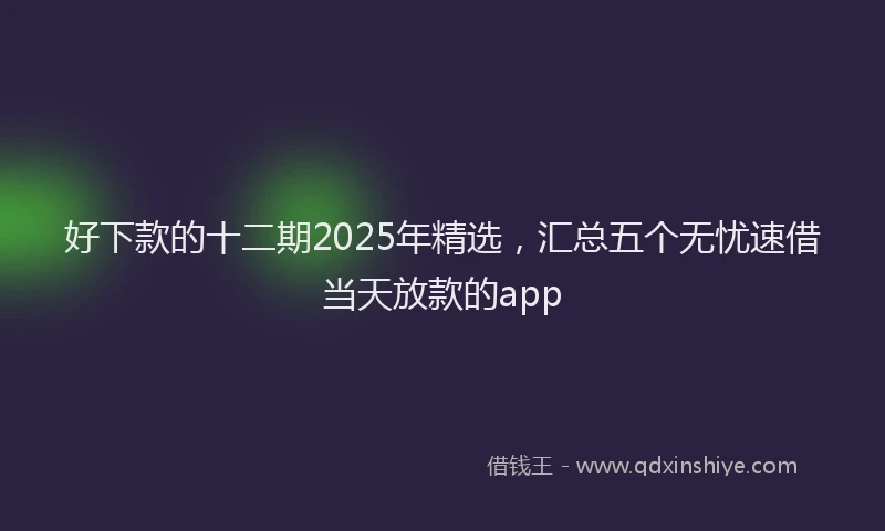 好下款的十二期2025年精选，汇总五个无忧速借当天放款的app