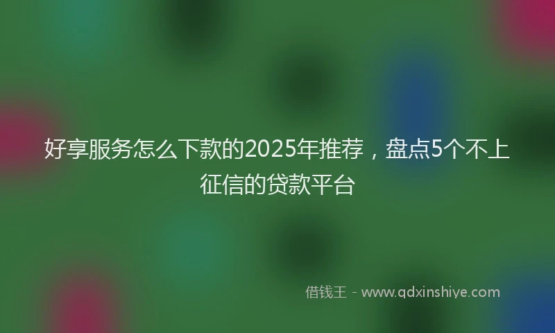好享服务怎么下款的2025年推荐，盘点5个不上征信的贷款平台