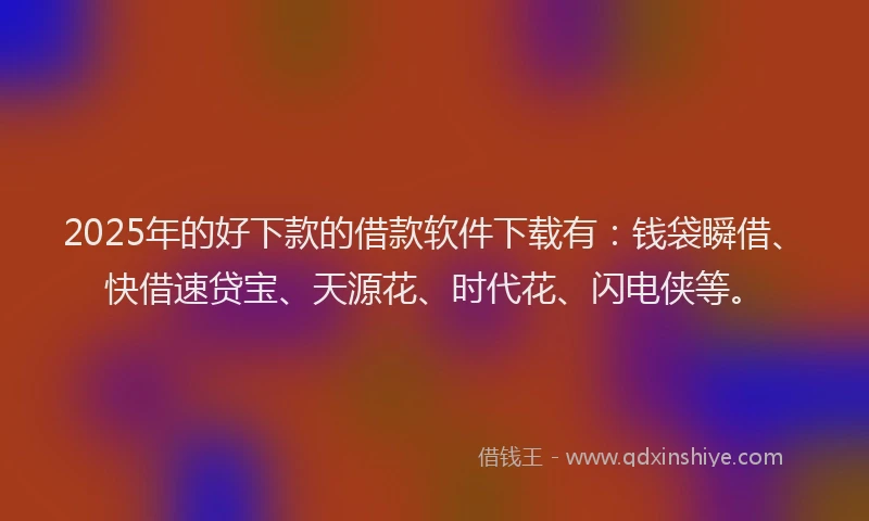 2025年的好下款的借款软件下载有：钱袋瞬借、快借速贷宝、天源花、时代花、闪电侠等。