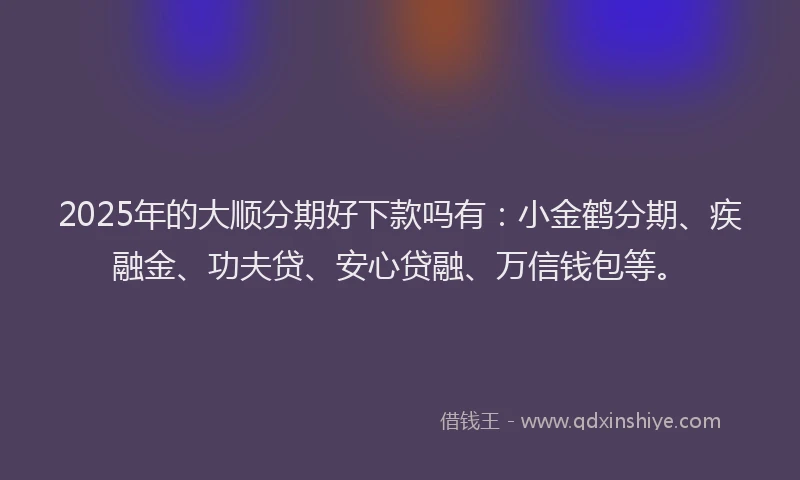2025年的大顺分期好下款吗有：小金鹤分期、疾融金、功夫贷、安心贷融、万信钱包等。