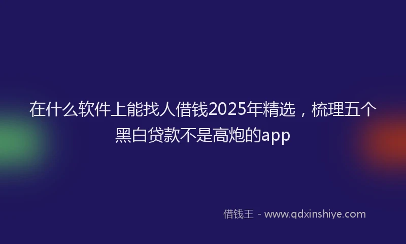 在什么软件上能找人借钱2025年精选，梳理五个黑白贷款不是高炮的app