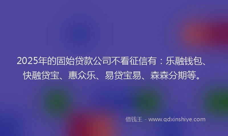 2025年的固始贷款公司不看征信有：乐融钱包、快融贷宝、惠众乐、易贷宝易、森森分期等。