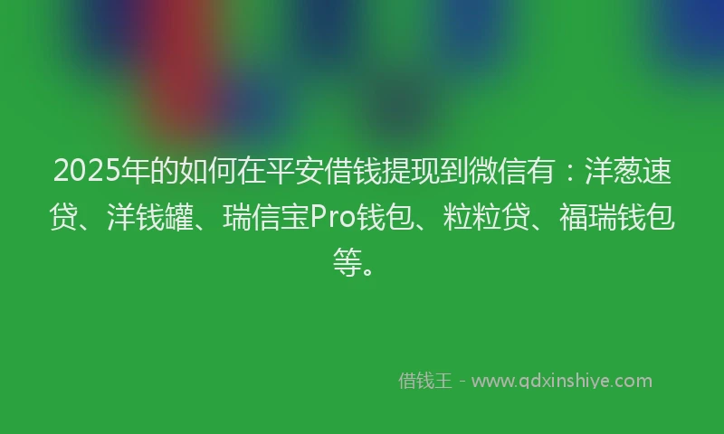 2025年的如何在平安借钱提现到微信有：洋葱速贷、洋钱罐、瑞信宝Pro钱包、粒粒贷、福瑞钱包等。
