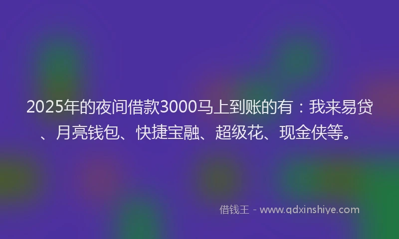 2025年的夜间借款3000马上到账的有：我来易贷、月亮钱包、快捷宝融、超级花、现金侠等。