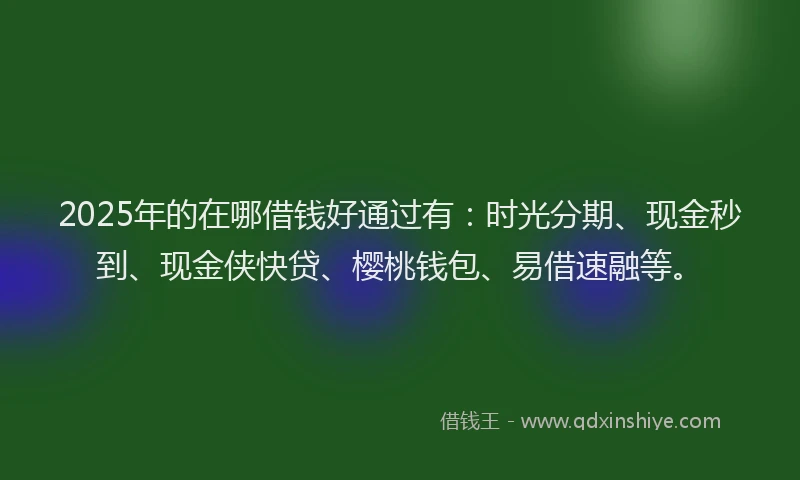 2025年的在哪借钱好通过有：时光分期、现金秒到、现金侠快贷、樱桃钱包、易借速融等。