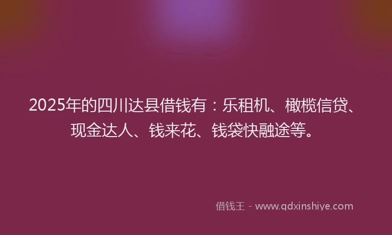 2025年的四川达县借钱有：乐租机、橄榄信贷、现金达人、钱来花、钱袋快融途等。