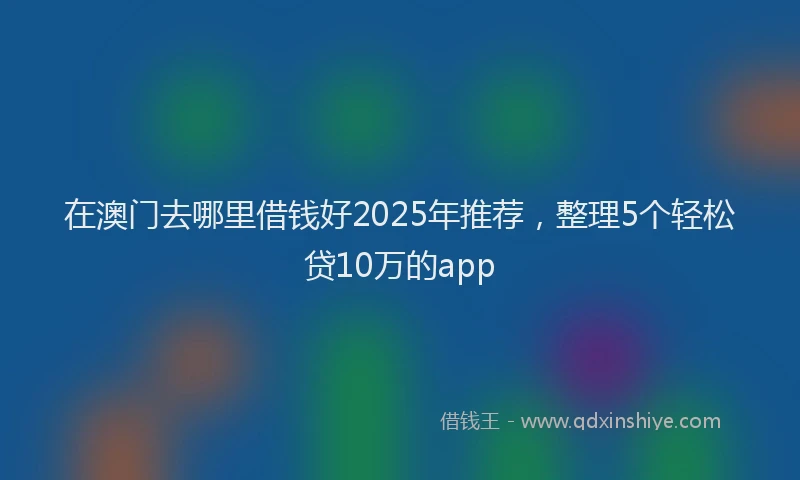 在澳门去哪里借钱好2025年推荐，整理5个轻松贷10万的app