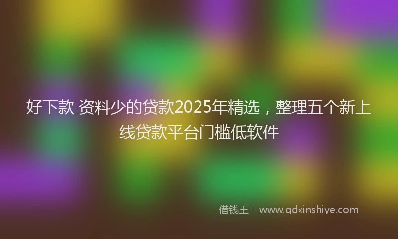 好下款 资料少的贷款2025年精选，整理五个新上线贷款平台门槛低软件