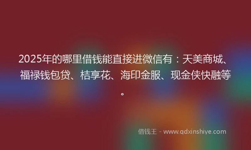 2025年的哪里借钱能直接进微信有：天美商城、福禄钱包贷、桔享花、海印金服、现金侠快融等。