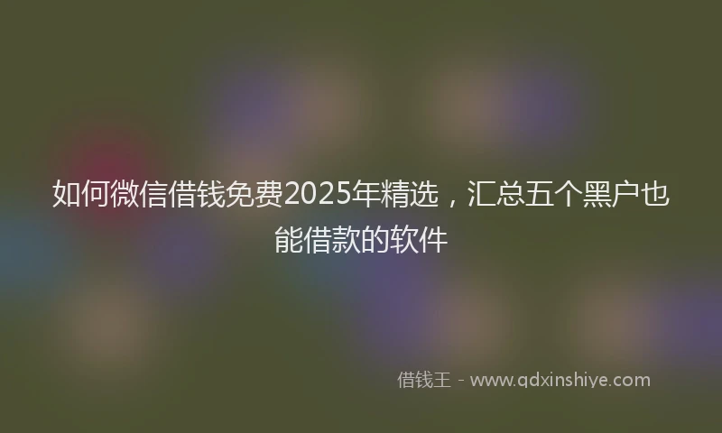 如何微信借钱免费2025年精选，汇总五个黑户也能借款的软件