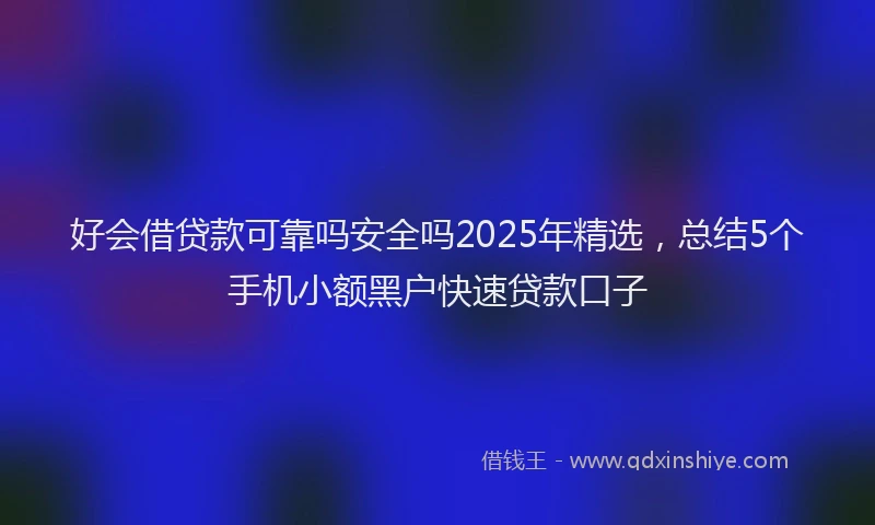 好会借贷款可靠吗安全吗2025年精选，总结5个手机小额黑户快速贷款口子