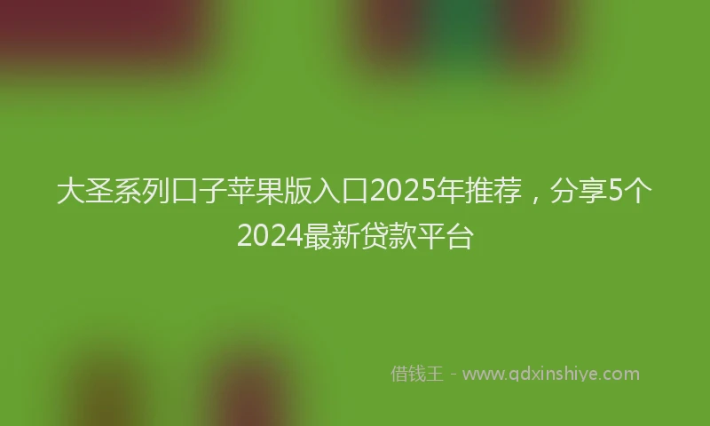 大圣系列口子苹果版入口2025年推荐，分享5个2024最新贷款平台