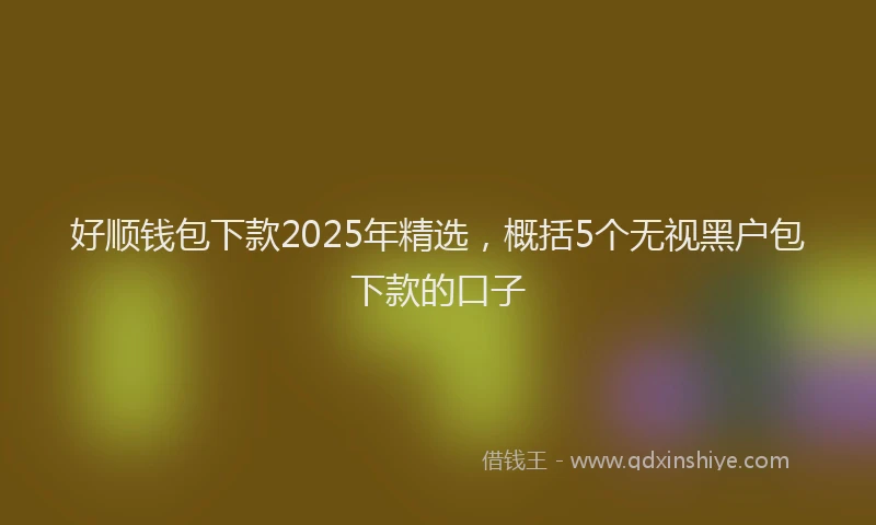 好顺钱包下款2025年精选，概括5个无视黑户包下款的口子