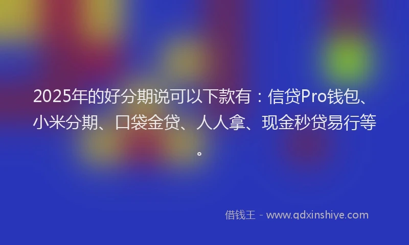 2025年的好分期说可以下款有：信贷Pro钱包、小米分期、口袋金贷、人人拿、现金秒贷易行等。