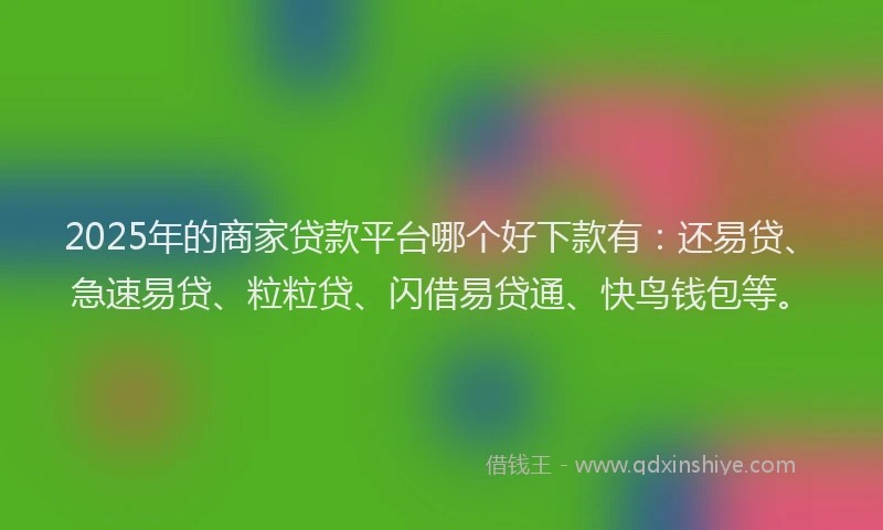 2025年的商家贷款平台哪个好下款有：还易贷、急速易贷、粒粒贷、闪借易贷通、快鸟钱包等。