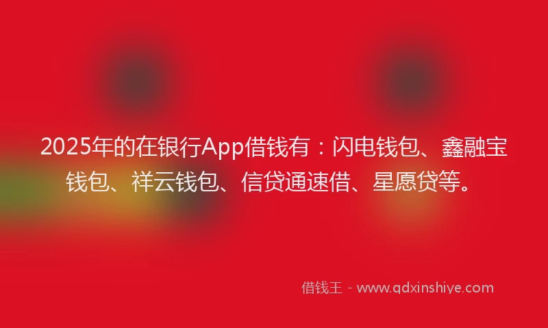 2025年的在银行App借钱有：闪电钱包、鑫融宝钱包、祥云钱包、信贷通速借、星愿贷等。