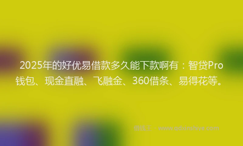2025年的好优易借款多久能下款啊有：智贷Pro钱包、现金直融、飞融金、360借条、易得花等。
