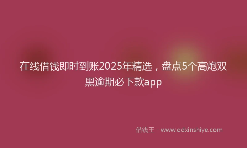 在线借钱即时到账2025年精选，盘点5个高炮双黑逾期必下款app