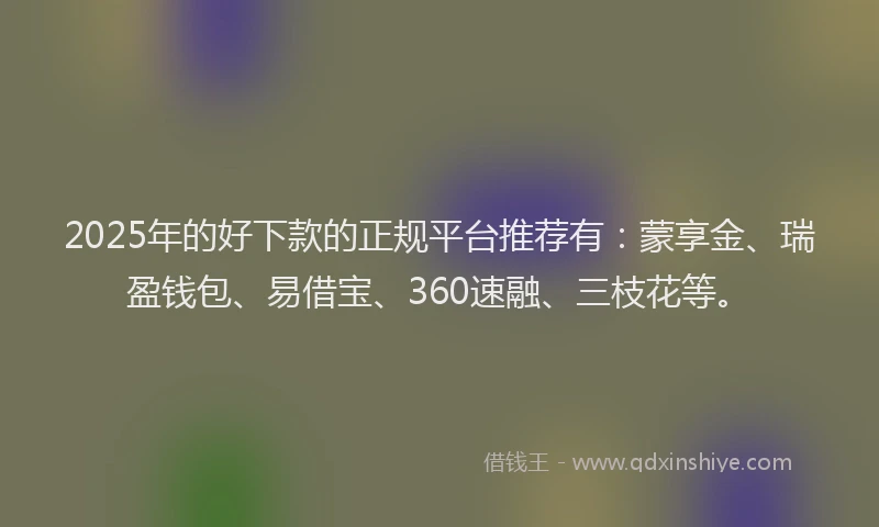 2025年的好下款的正规平台推荐有：蒙享金、瑞盈钱包、易借宝、360速融、三枝花等。