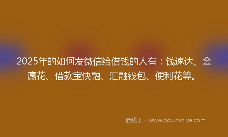 2025年的如何发微信给借钱的人有：钱速达、金瀛花、借款宝快融、汇融钱包、便利花等。