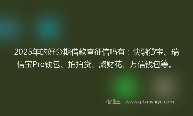 2025年的好分期借款查征信吗有：快融贷宝、瑞信宝Pro钱包、拍拍贷、聚财花、万信钱包等。