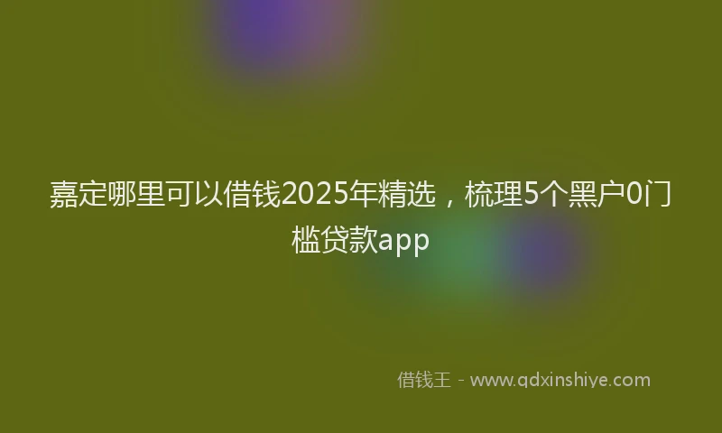 嘉定哪里可以借钱2025年精选，梳理5个黑户0门槛贷款app