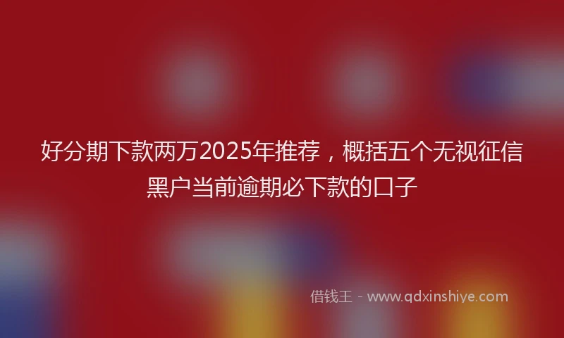 好分期下款两万2025年推荐，概括五个无视征信黑户当前逾期必下款的口子