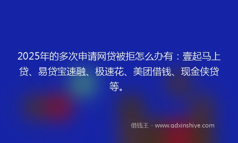 2025年的多次申请网贷被拒怎么办有：壹起马上贷、易贷宝速融、极速花、美团借钱、现金侠贷等。