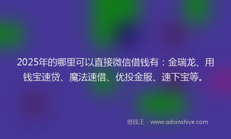 2025年的哪里可以直接微信借钱有：金瑞龙、用钱宝速贷、魔法速借、优投金服、速下宝等。