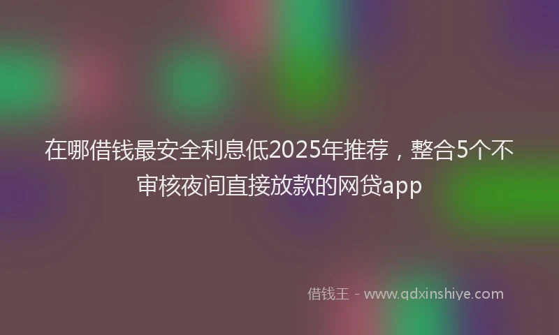 在哪借钱最安全利息低2025年推荐，整合5个不审核夜间直接放款的网贷app