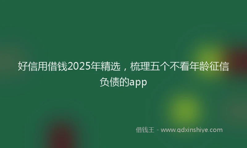 好信用借钱2025年精选，梳理五个不看年龄征信负债的app