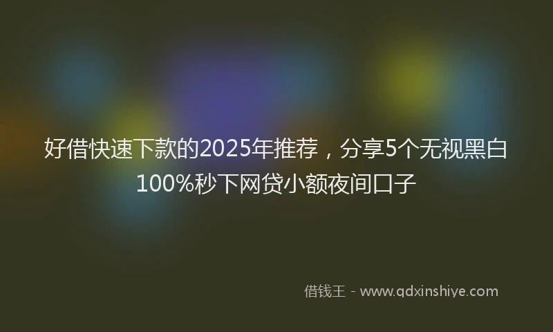 好借快速下款的2025年推荐，分享5个无视黑白100%秒下网贷小额夜间口子