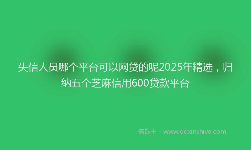 失信人员哪个平台可以网贷的呢2025年精选，归纳五个芝麻信用600贷款平台
