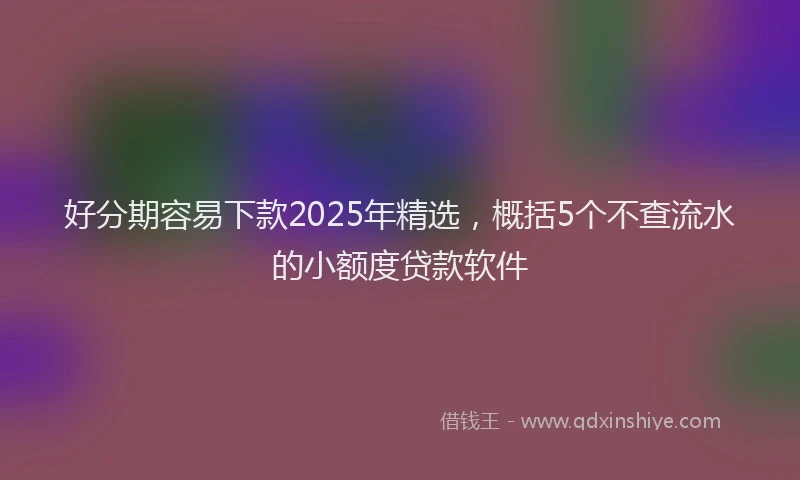好分期容易下款2025年精选，概括5个不查流水的小额度贷款软件