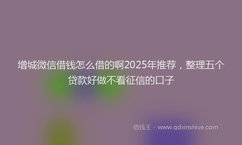 增城微信借钱怎么借的啊2025年推荐，整理五个贷款好做不看征信的口子