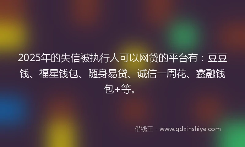 2025年的失信被执行人可以网贷的平台有：豆豆钱、福星钱包、随身易贷、诚信一周花、鑫融钱包+等。
