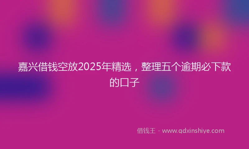 嘉兴借钱空放2025年精选，整理五个逾期必下款的口子